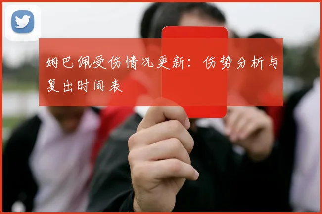 姆巴佩受伤情况更新:伤势分析与复出时间表