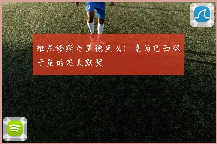 维尼修斯与罗德里戈：皇马巴西双子星的完美默契