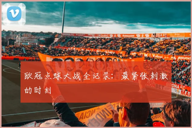 欧冠点球大战全记录：最紧张刺激的时刻
