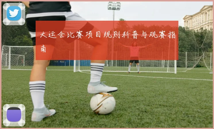 大运会比赛项目规则科普与观赛指南