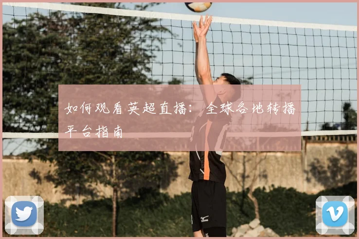 如何观看英超直播：全球各地转播平台指南