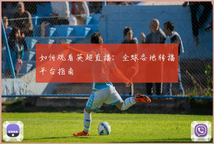 如何观看英超直播：全球各地转播平台指南