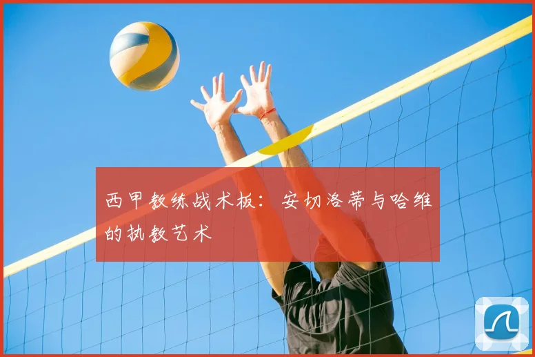 西甲教练战术板：安切洛蒂与哈维的执教艺术