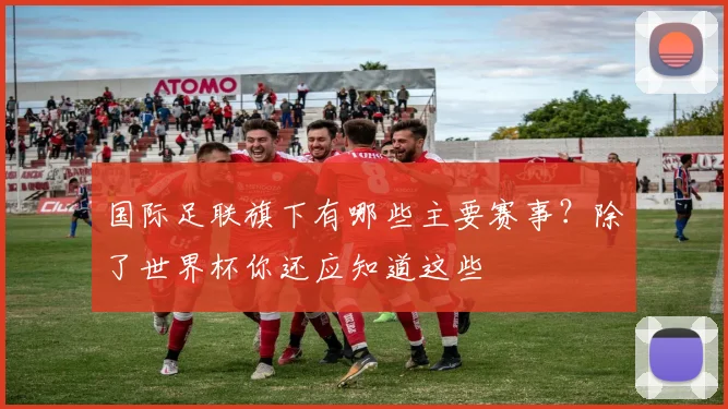 国际足联旗下有哪些主要赛事？除了世界杯你还应知道这些