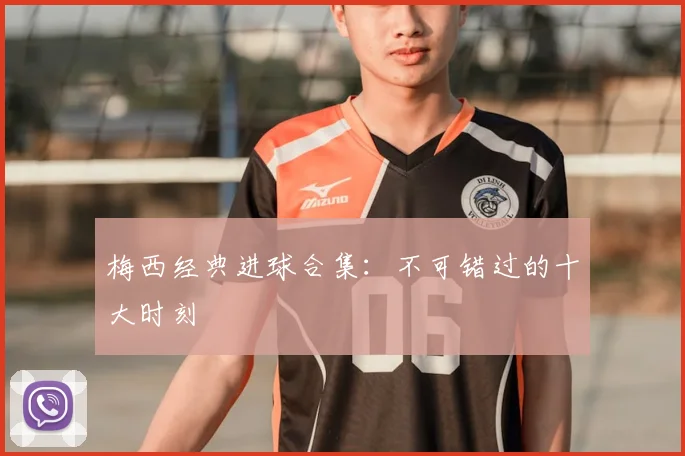 梅西经典进球合集：不可错过的十大时刻