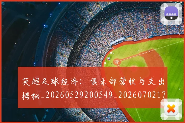 英超足球经济：俱乐部营收与支出揭秘_20260529200549_20260702174816