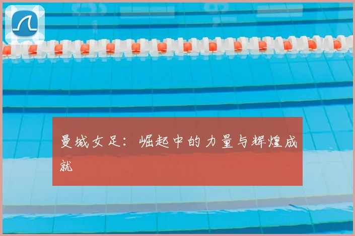 曼城女足：崛起中的力量与辉煌成就