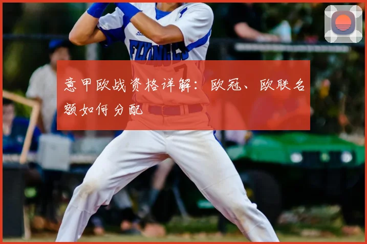 意甲欧战资格详解：欧冠、欧联名额如何分配