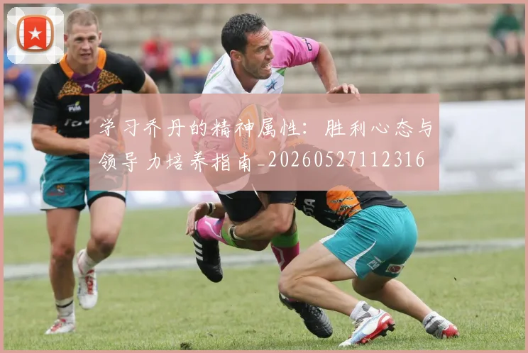 学习乔丹的精神属性：胜利心态与领导力培养指南_20260527112316