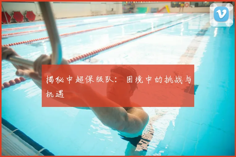 揭秘中超保级队：困境中的挑战与机遇