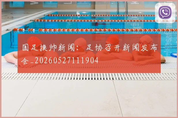 国足换帅新闻：足协召开新闻发布会_20260527111904