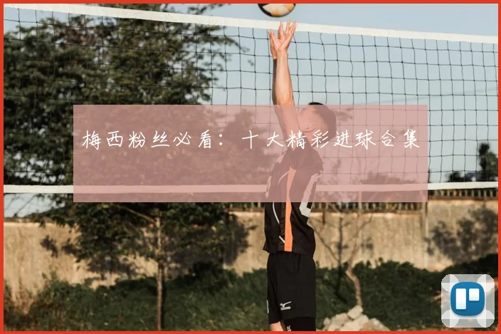 梅西粉丝必看：十大精彩进球合集
