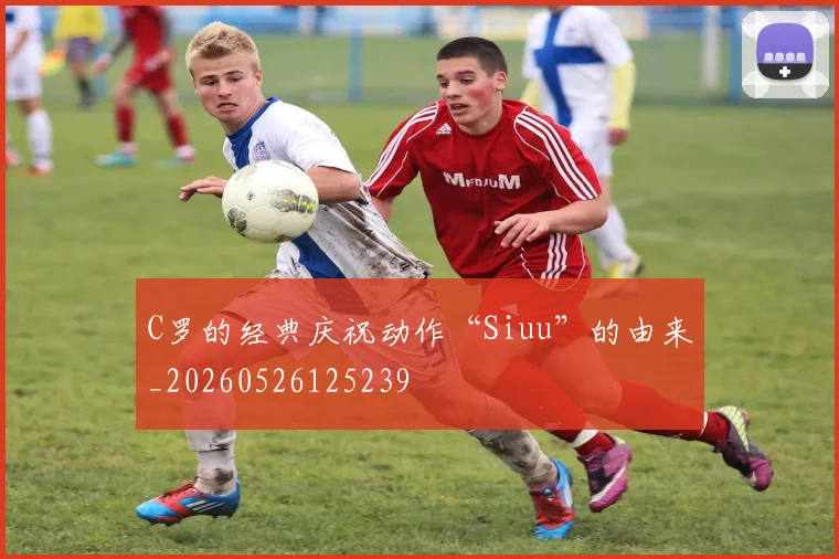 C罗的经典庆祝动作“Siuu”的由来_20260526125239