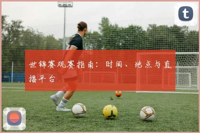 世锦赛观赛指南：时间、地点与直播平台