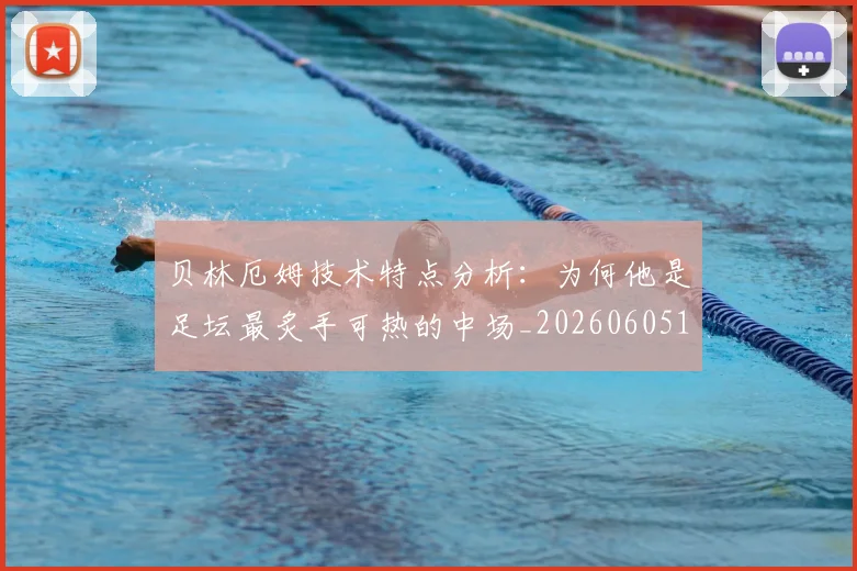 贝林厄姆技术特点分析：为何他是足坛最炙手可热的中场_20260605171442