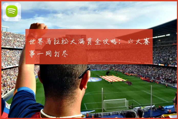 世界马拉松大满贯全攻略：六大赛事一网打尽
