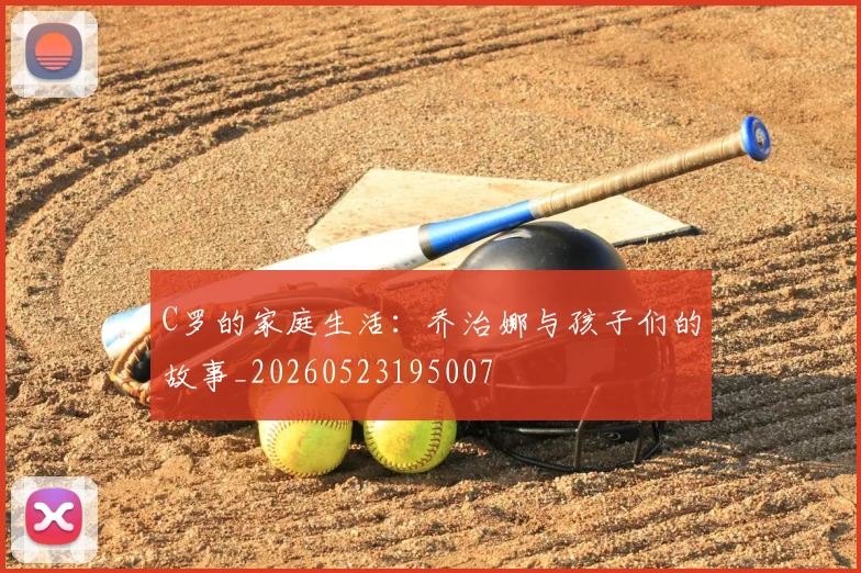 C罗的家庭生活：乔治娜与孩子们的故事_20260523195007