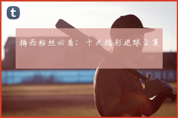 梅西粉丝必看：十大精彩进球合集
