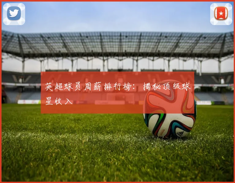 英超球员周薪排行榜：揭秘顶级球星收入