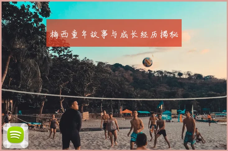 梅西童年故事与成长经历揭秘