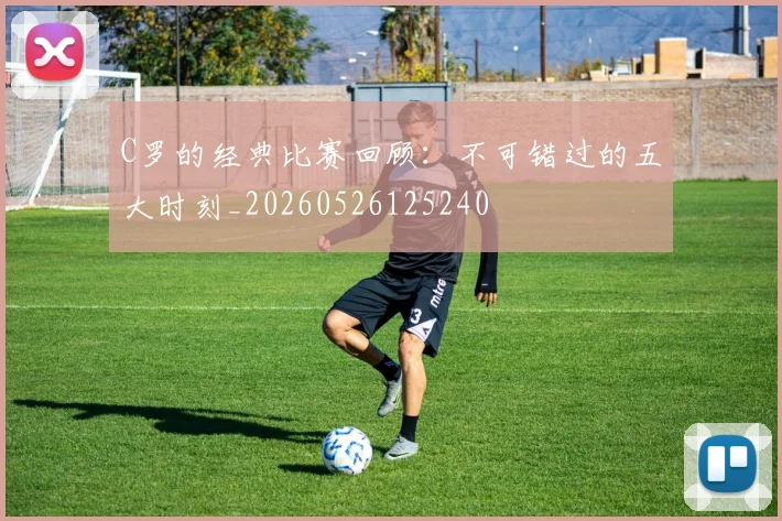 C罗的经典比赛回顾：不可错过的五大时刻_20260526125240