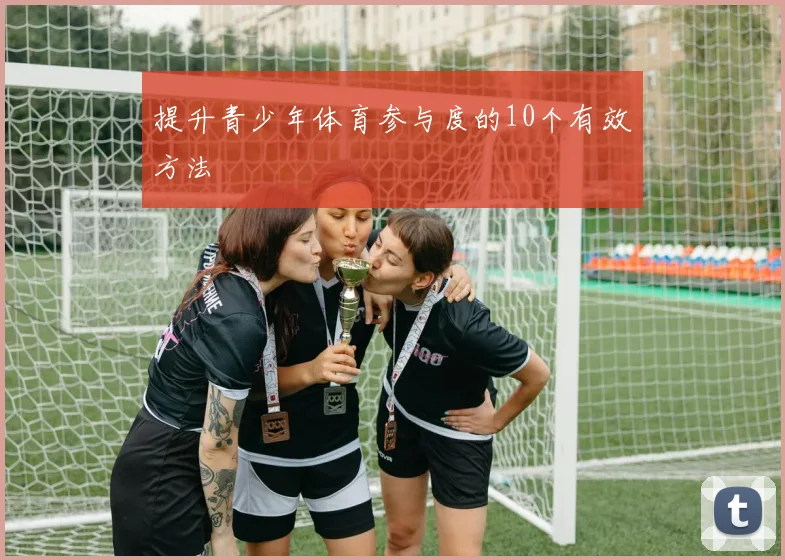 提升青少年体育参与度的10个有效方法