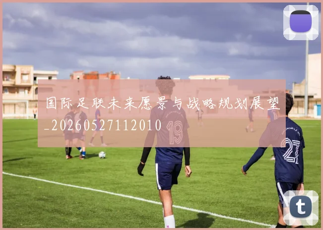 国际足联未来愿景与战略规划展望_20260527112010