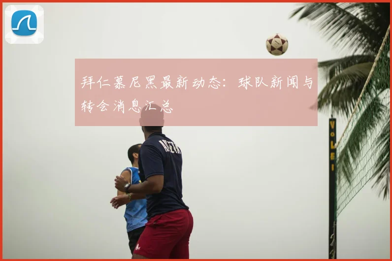 拜仁慕尼黑最新动态：球队新闻与转会消息汇总