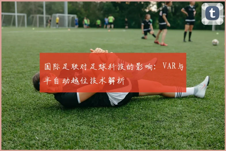 国际足联对足球科技的影响：VAR与半自动越位技术解析