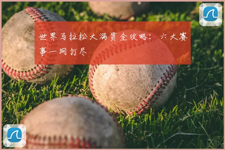 世界马拉松大满贯全攻略：六大赛事一网打尽