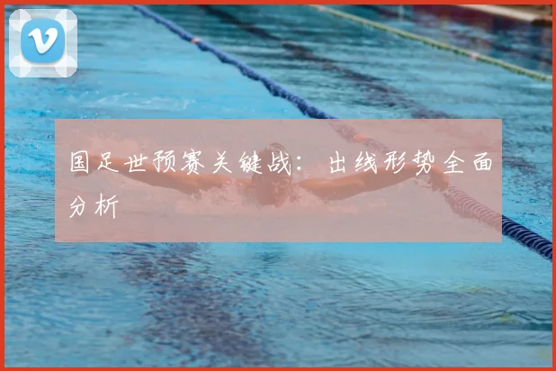 国足世预赛关键战：出线形势全面分析