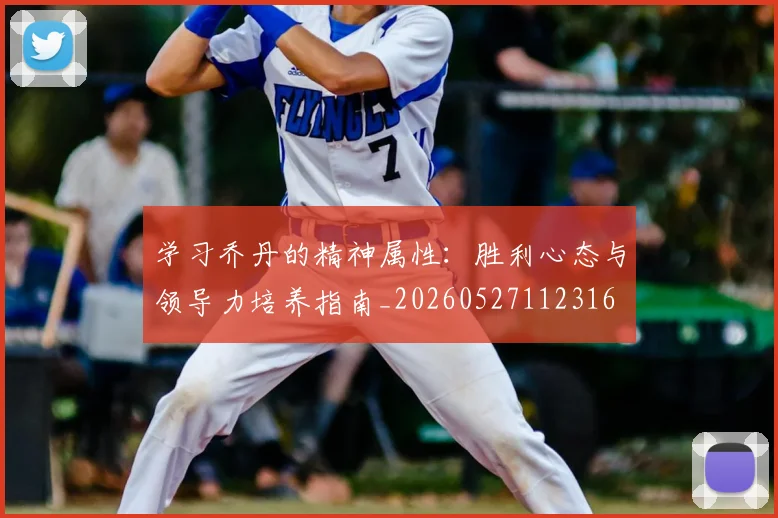 学习乔丹的精神属性：胜利心态与领导力培养指南_20260527112316