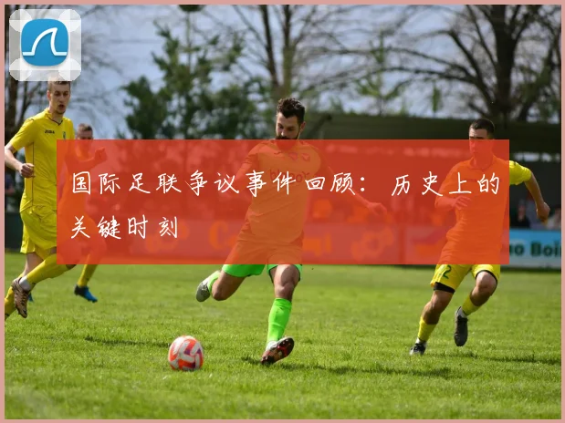 国际足联争议事件回顾：历史上的关键时刻