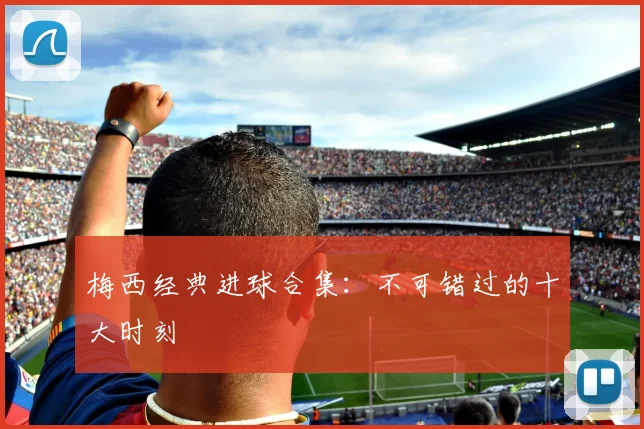 梅西经典进球合集：不可错过的十大时刻