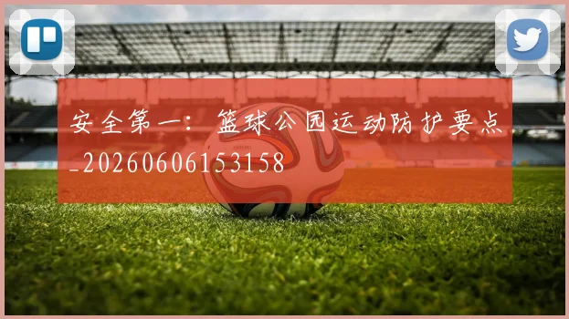 安全第一：篮球公园运动防护要点_20260606153158