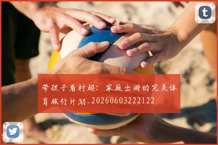 带孩子看村超：家庭出游的完美体育旅行计划_20260603222122