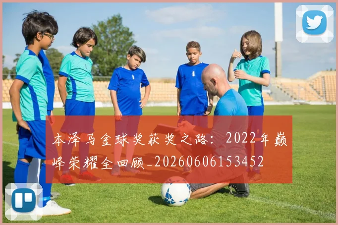 本泽马金球奖获奖之路：2022年巅峰荣耀全回顾_20260606153452