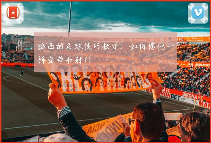 梅西的足球技巧教学：如何像他一样盘带和射门