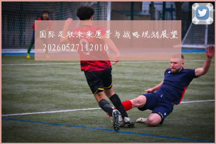 国际足联未来愿景与战略规划展望_20260527112010