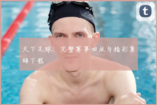 天下足球：完整赛事回放与精彩集锦下载