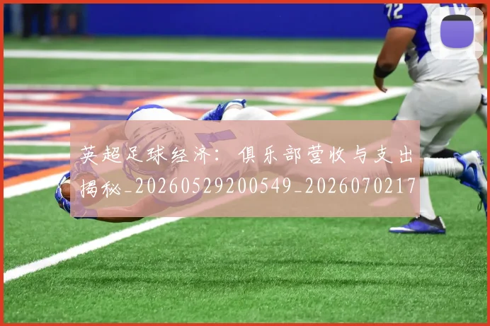 英超足球经济：俱乐部营收与支出揭秘_20260529200549_20260702174816