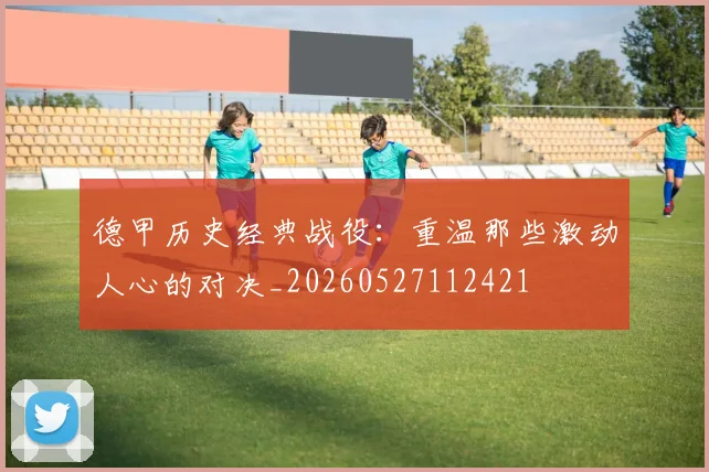 德甲历史经典战役：重温那些激动人心的对决_20260527112421