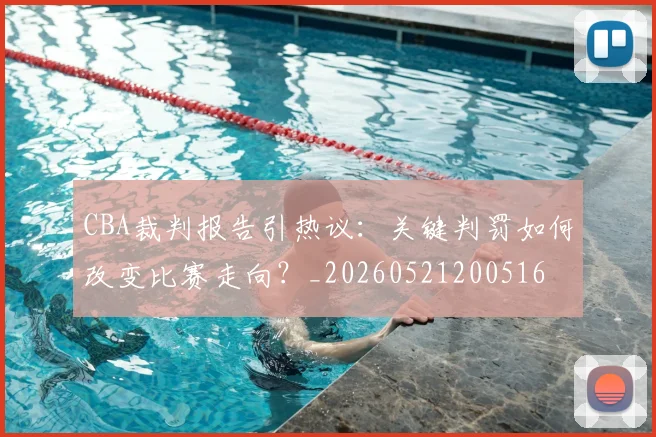 CBA裁判报告引热议:关键判罚如何改变比赛走向?_20260521200516