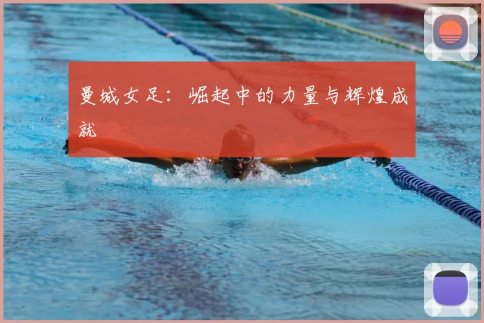 曼城女足:崛起中的力量与辉煌成就