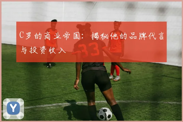 C罗的商业帝国：揭秘他的品牌代言与投资收入