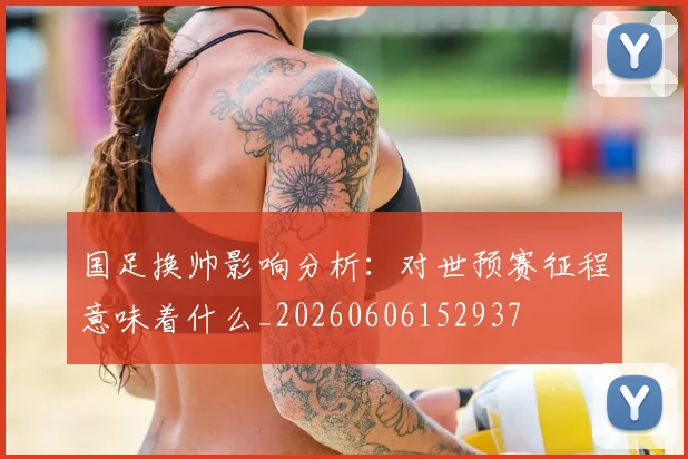 国足换帅影响分析：对世预赛征程意味着什么_20260606152937