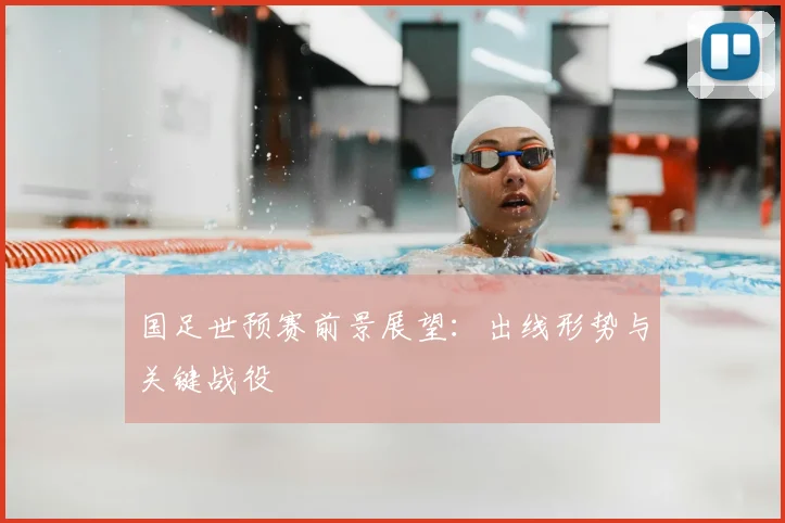 国足世预赛前景展望：出线形势与关键战役