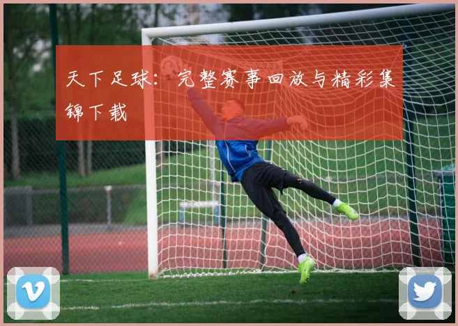 天下足球：完整赛事回放与精彩集锦下载