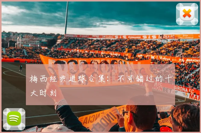 梅西经典进球合集：不可错过的十大时刻