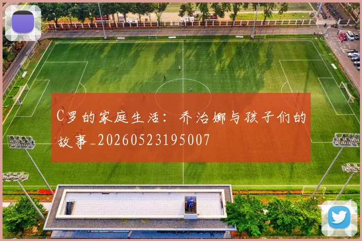 C罗的家庭生活：乔治娜与孩子们的故事_20260523195007